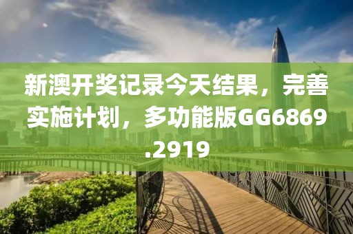 新澳开奖记录今天结果，完善实施计划，多功能版GG6869.2919