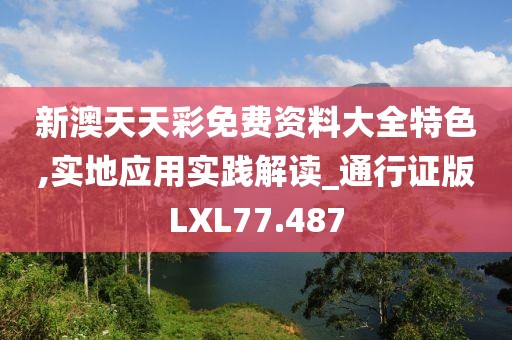 新澳天天彩免费资料大全特色,实地应用实践解读_通行证版LXL77.487
