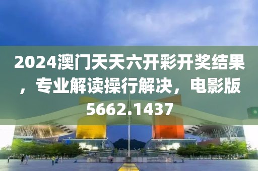2024澳门天天六开彩开奖结果，专业解读操行解决，电影版5662.1437
