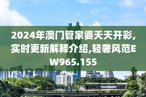 2024年澳门管家婆天天开彩,实时更新解释介绍,轻奢风范EW965.155