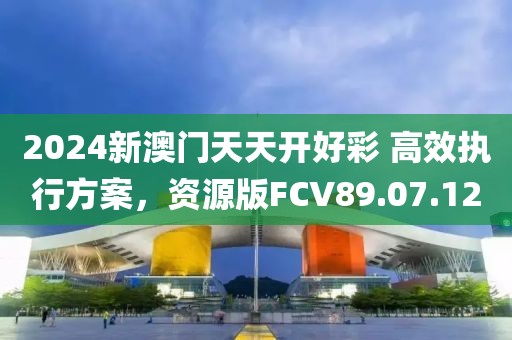 2024新澳门天天开好彩 高效执行方案，资源版FCV89.07.12