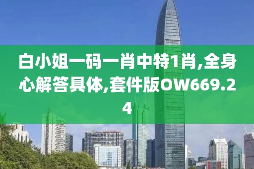 白小姐一码一肖中特1肖,全身心解答具体,套件版OW669.24