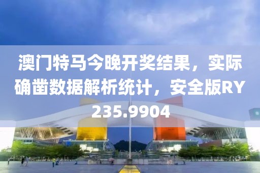 澳门特马今晚开奖结果，实际确凿数据解析统计，安全版RY235.9904