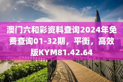 澳门六和彩资料查询2024年免费查询01-32期，平衡，高效版KYM81.42.64