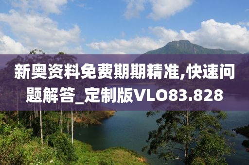 新奥资料免费期期精准,快速问题解答_定制版VLO83.828