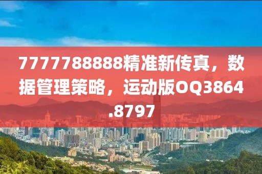 7777788888精准新传真，数据管理策略，运动版OQ3864.8797
