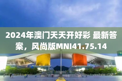 2024年澳门天天开好彩 最新答案，风尚版MNI41.75.14