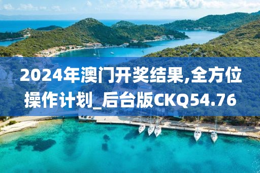 2024年澳门开奖结果,全方位操作计划_后台版CKQ54.76