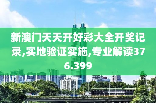新澳门天天开好彩大全开奖记录,实地验证实施,专业解读376.399