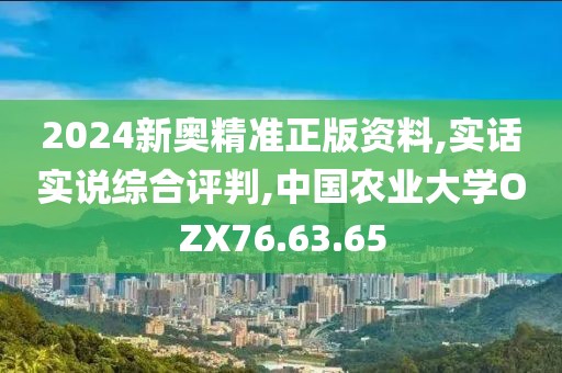 2024新奥精准正版资料,实话实说综合评判,中国农业大学OZX76.63.65