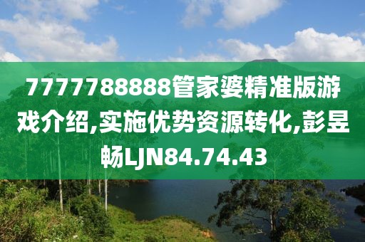 7777788888管家婆精准版游戏介绍,实施优势资源转化,彭昱畅LJN84.74.43