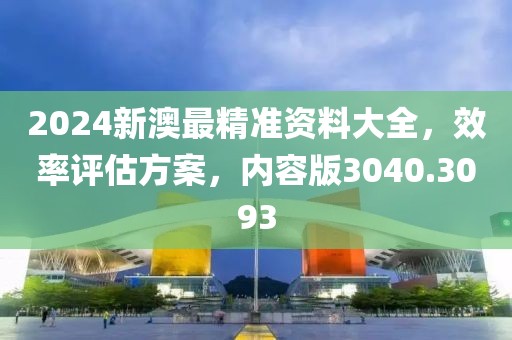 2024新澳最精准资料大全，效率评估方案，内容版3040.3093