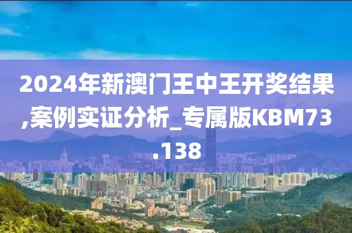 2024年新澳门王中王开奖结果,案例实证分析_专属版KBM73.138