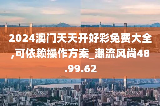 2024澳门天天开好彩免费大全,可依赖操作方案_潮流风尚48.99.62