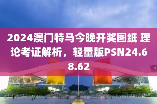 2024澳门特马今晚开奖图纸 理论考证解析，轻量版PSN24.68.62