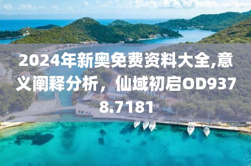 2024年新奥免费资料大全,意义阐释分析，仙域初启OD9378.7181