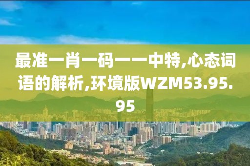 最准一肖一码一一中特,心态词语的解析,环境版WZM53.95.95