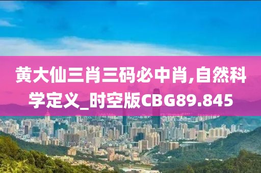 黄大仙三肖三码必中肖,自然科学定义_时空版CBG89.845
