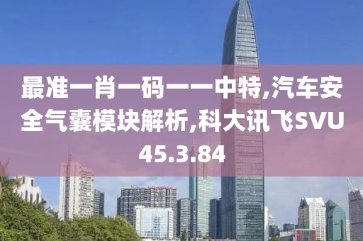 最准一肖一码一一中特,汽车安全气囊模块解析,科大讯飞SVU45.3.84