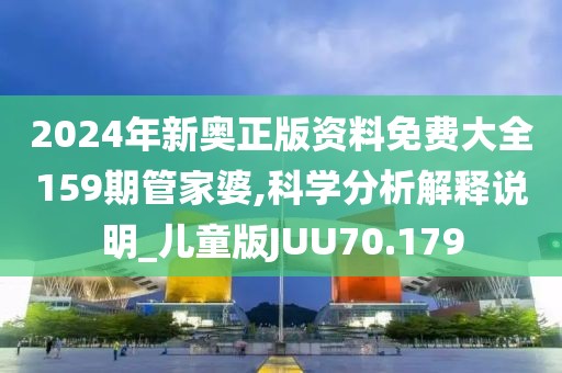 2024年新奥正版资料免费大全159期管家婆,科学分析解释说明_儿童版JUU70.179