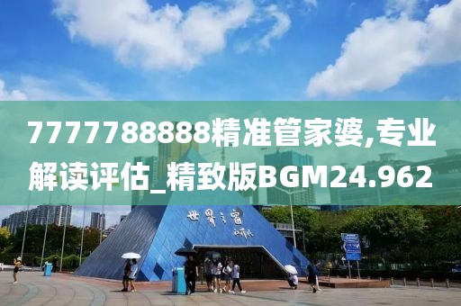 7777788888精准管家婆,专业解读评估_精致版BGM24.962