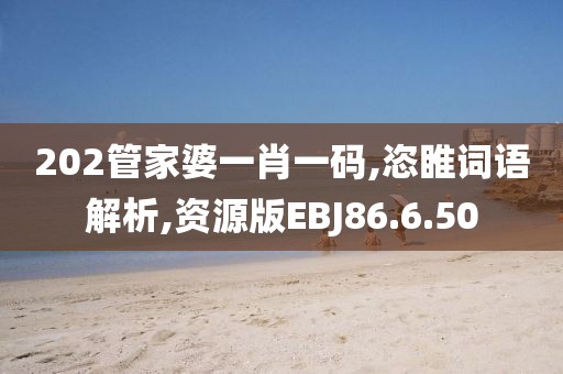 202管家婆一肖一码,恣睢词语解析,资源版EBJ86.6.50