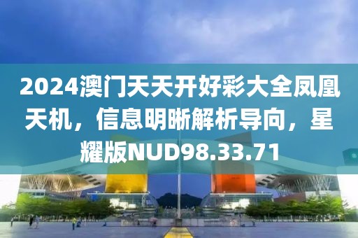 2024澳门天天开好彩大全凤凰天机，信息明晰解析导向，星耀版NUD98.33.71