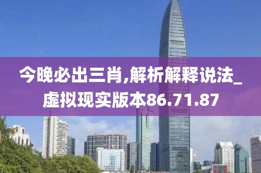 今晚必出三肖,解析解释说法_虚拟现实版本86.71.87