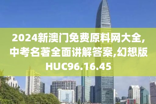 2024新澳门免费原料网大全,中考名著全面讲解答案,幻想版HUC96.16.45