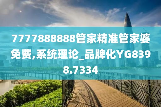 7777888888管家精准管家婆免费,系统理论_品牌化YG8398.7334