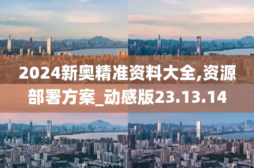 2024新奥精准资料大全,资源部署方案_动感版23.13.14