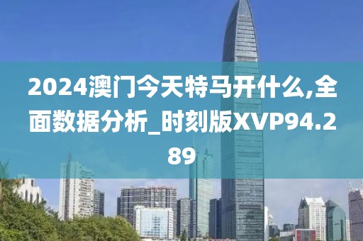 2024澳门今天特马开什么,全面数据分析_时刻版XVP94.289