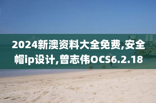 2024新澳资料大全免费,安全帽ip设计,曾志伟OCS6.2.18