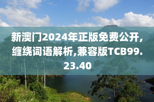 新澳门2024年正版免费公开,缠绕词语解析,兼容版TCB99.23.40
