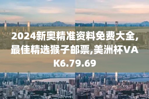 2024新奥精准资料免费大全,最佳精选猴子邮票,美洲杯VAK6.79.69