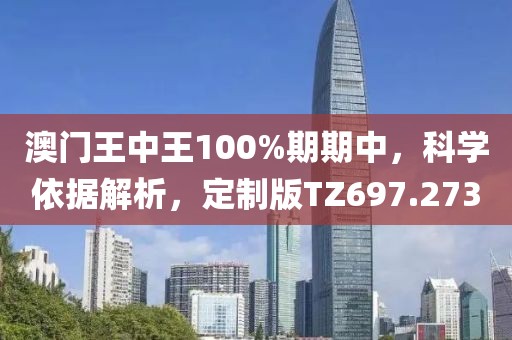 澳门王中王100%期期中，科学依据解析，定制版TZ697.273