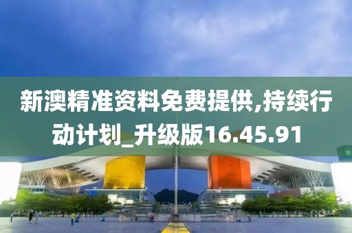 新澳精准资料免费提供,持续行动计划_升级版16.45.91