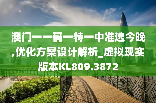 澳门一一码一特一中准选今晚,优化方案设计解析_虚拟现实版本KL809.3872