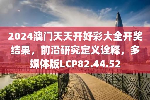 2024澳门天天开好彩大全开奖结果，前沿研究定义诠释，多媒体版LCP82.44.52