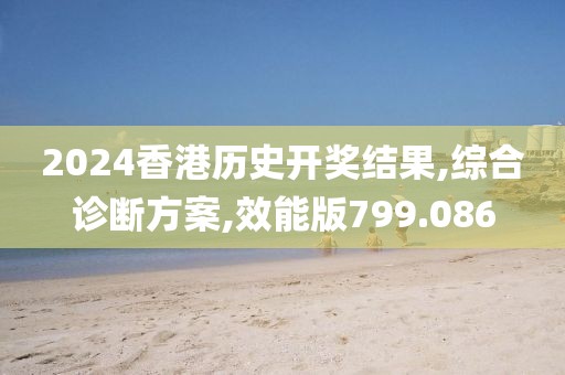 2024香港历史开奖结果,综合诊断方案,效能版799.086