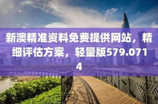 新澳精准资料免费提供网站，精细评估方案，轻量版579.0714