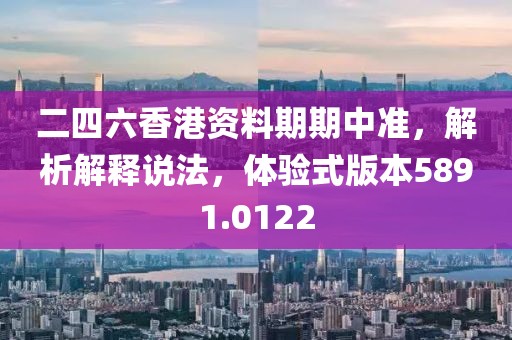 二四六香港资料期期中准，解析解释说法，体验式版本5891.0122