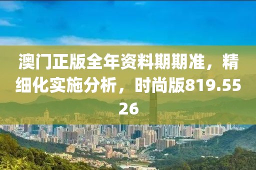 澳门正版全年资料期期准，精细化实施分析，时尚版819.5526