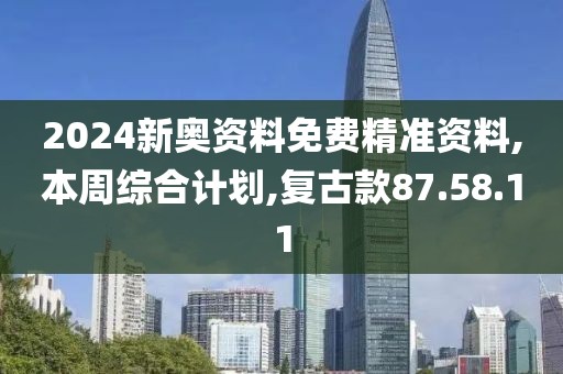 2024新奥资料免费精准资料,本周综合计划,复古款87.58.11