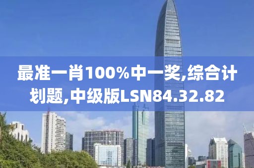 最准一肖100%中一奖,综合计划题,中级版LSN84.32.82