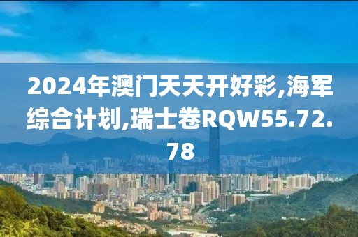 2024年澳门天天开好彩,海军综合计划,瑞士卷RQW55.72.78