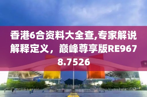 香港6合资料大全查,专家解说解释定义，巅峰尊享版RE9678.7526