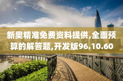 新奥精准免费资料提供,全面预算的解答题,开发版96.10.60