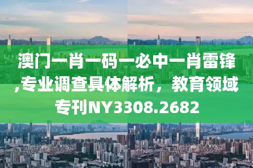 澳门一肖一码一必中一肖雷锋,专业调查具体解析，教育领域专刊NY3308.2682