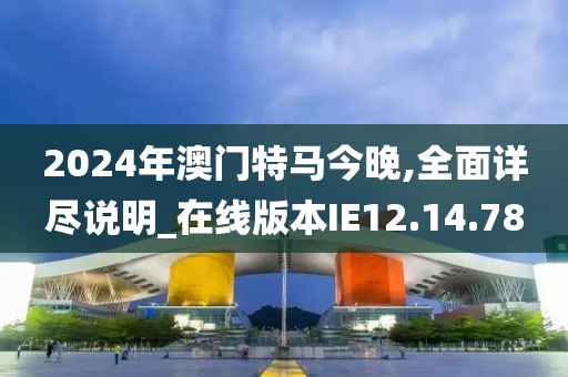 2024年澳门特马今晚,全面详尽说明_在线版本IE12.14.78